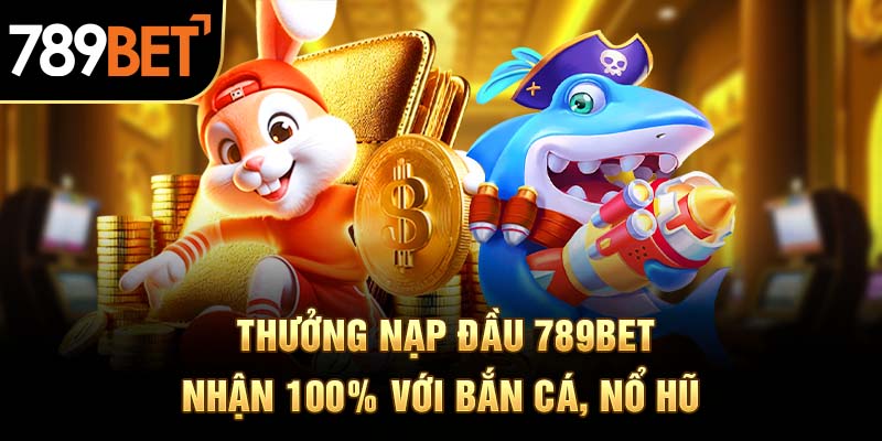 Thưởng nạp đầu 789BET nhận 100% với bắn cá, nổ hũ