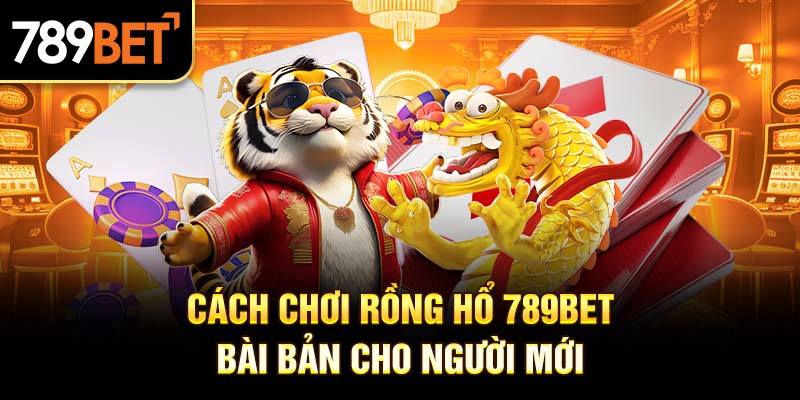 Hướng dẫn cách chơi Rồng Hổ 789BET theo chiến lược