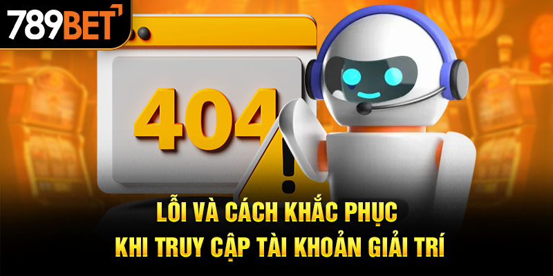 Lỗi và cách khắc phục khi truy cập tài khoản giải trí