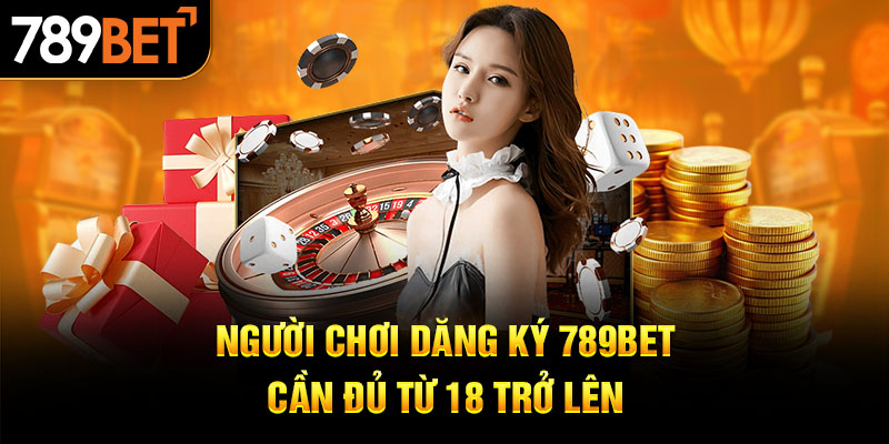 Người chơi dăng ký 789Bet cần đủ từ 18 trở lên