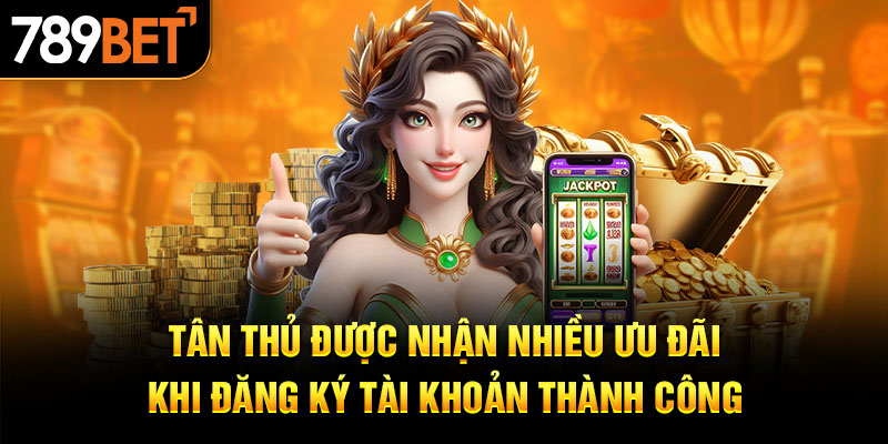 Tân thủ được nhận nhiều ưu đãi khi đăng ký tài khoản thành công