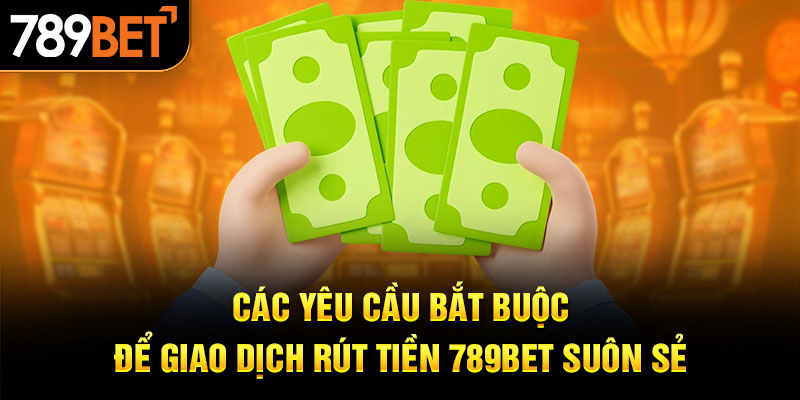 Các yêu cầu bắt buộc để giao dịch rút tiền 789BET suôn sẻ